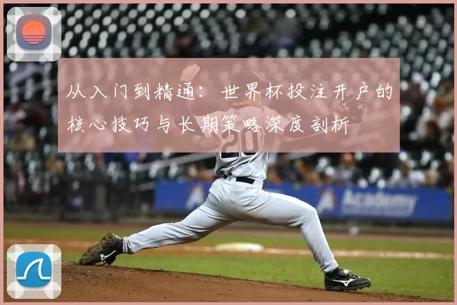 从入门到精通:世界杯投注开户的核心技巧与长期策略深度剖析
