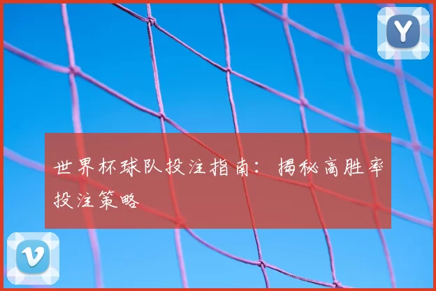 世界杯球队投注指南:揭秘高胜率投注策略