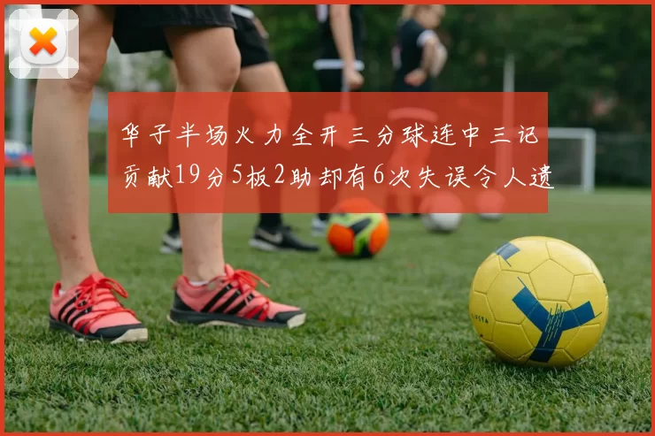 华子半场火力全开三分球连中三记贡献19分5板2助却有6次失误令人遗憾