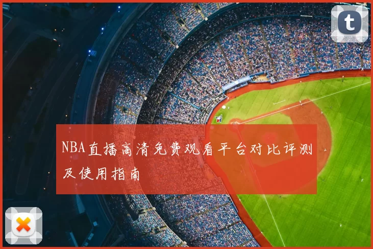 NBA直播高清免费观看平台对比评测及使用指南