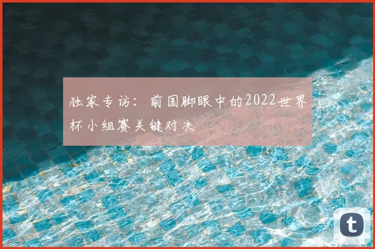 独家专访：前国脚眼中的2022世界杯小组赛关键对决
