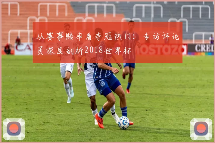 从赛事赔率看夺冠热门:专访评论员深度剖析2018世界杯