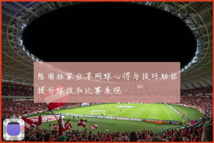 陈丽独家分享网球心得与技巧助你提升球技和比赛表现