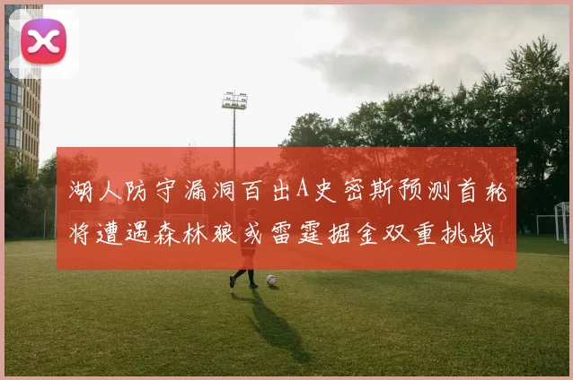 湖人防守漏洞百出A史密斯预测首轮将遭遇森林狼或雷霆掘金双重挑战