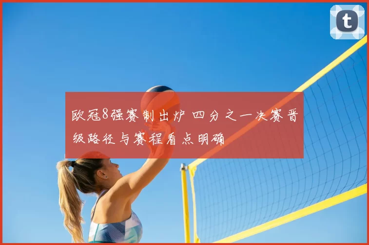 欧冠8强赛制出炉 四分之一决赛晋级路径与赛程看点明确