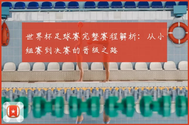 世界杯足球赛完整赛程解析：从小组赛到决赛的晋级之路