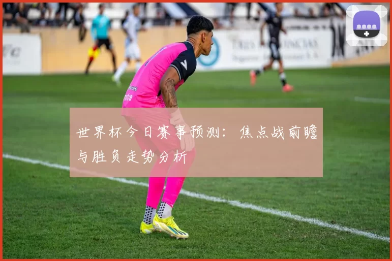 世界杯今日赛事预测:焦点战前瞻与胜负走势分析