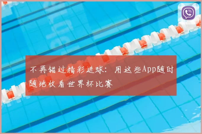 不再错过精彩进球:用这些App随时随地收看世界杯比赛