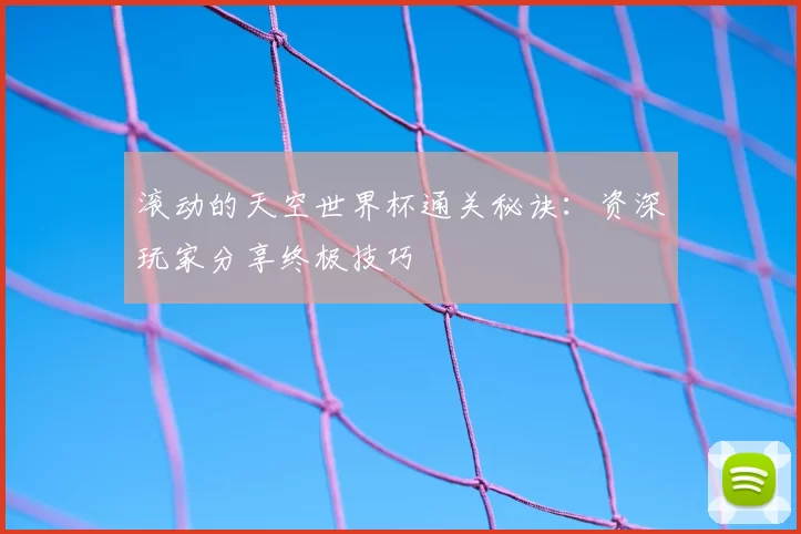 滚动的天空世界杯通关秘诀:资深玩家分享终极技巧