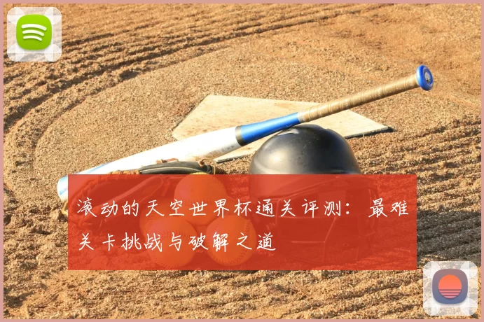 滚动的天空世界杯通关评测:最难关卡挑战与破解之道