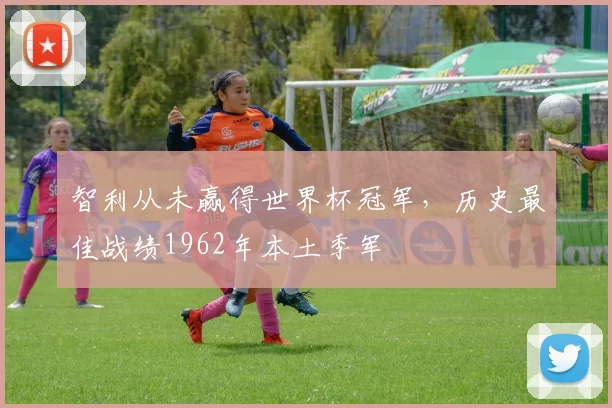 智利从未赢得世界杯冠军,历史最佳战绩1962年本土季军