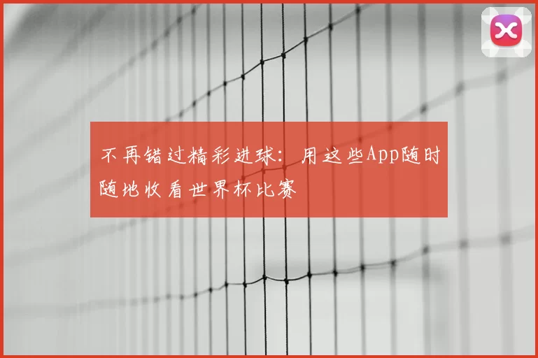 不再错过精彩进球:用这些App随时随地收看世界杯比赛