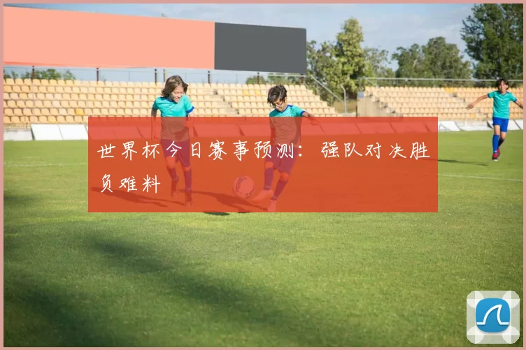 世界杯今日赛事预测：强队对决胜负难料
