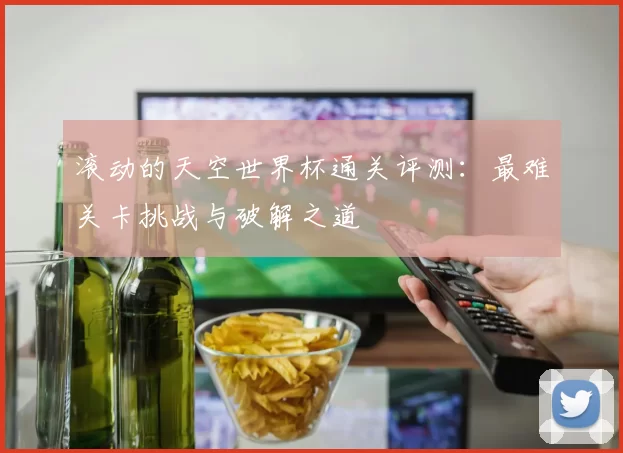 滚动的天空世界杯通关评测:最难关卡挑战与破解之道