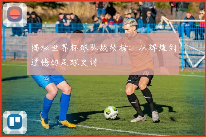 揭秘世界杯球队战绩榜:从辉煌到遗憾的足球史诗