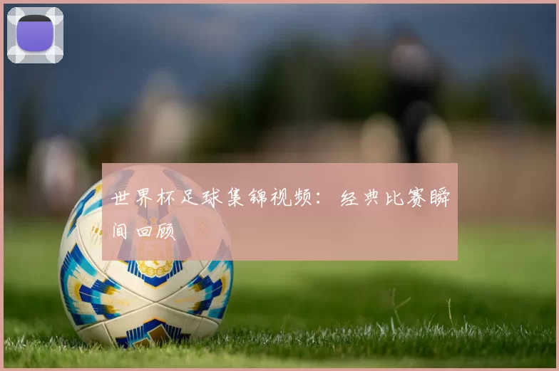 世界杯足球集锦视频：经典比赛瞬间回顾