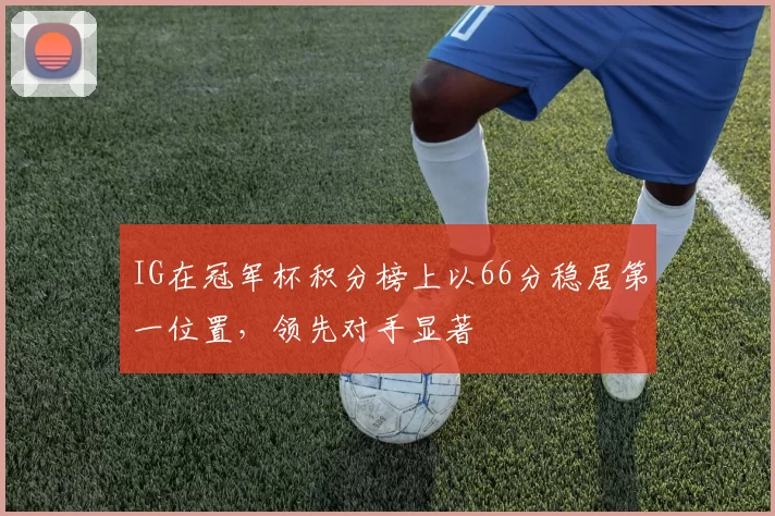 IG在冠军杯积分榜上以66分稳居第一位置,领先对手显著