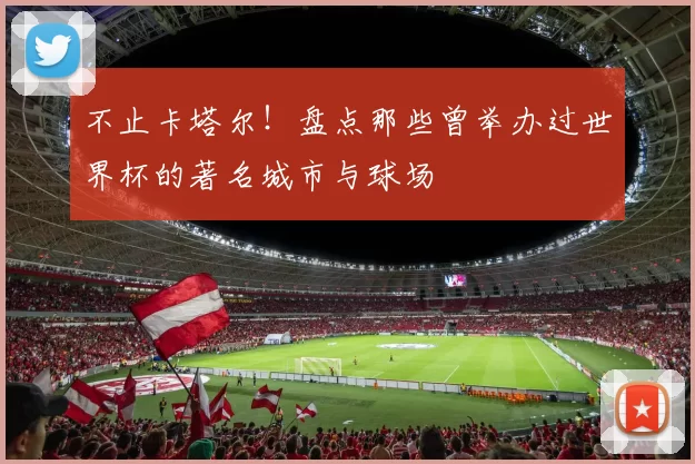 不止卡塔尔!盘点那些曾举办过世界杯的著名城市与球场