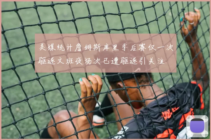美媒统计詹姆斯库里季后赛仅一次驱逐文班夜场次已遭驱逐引关注