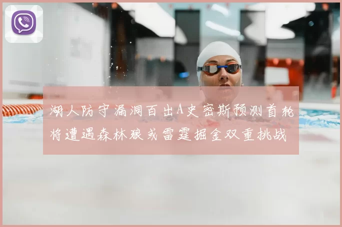湖人防守漏洞百出A史密斯预测首轮将遭遇森林狼或雷霆掘金双重挑战