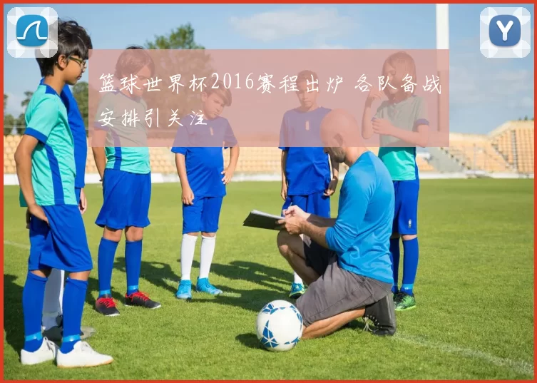篮球世界杯2016赛程出炉 各队备战安排引关注