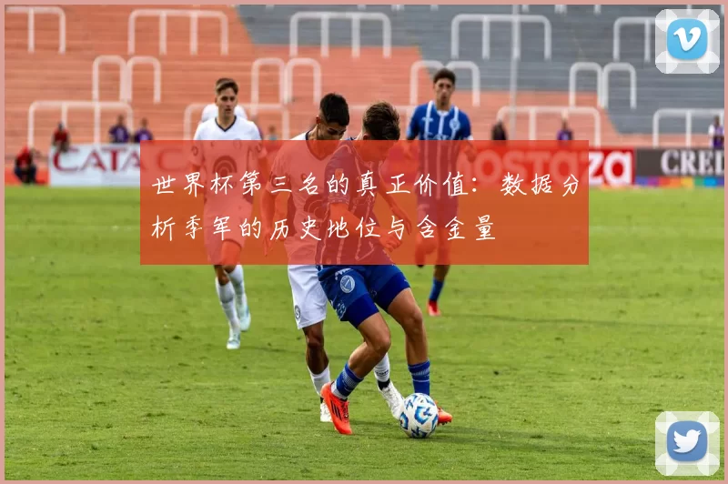 世界杯第三名的真正价值:数据分析季军的历史地位与含金量