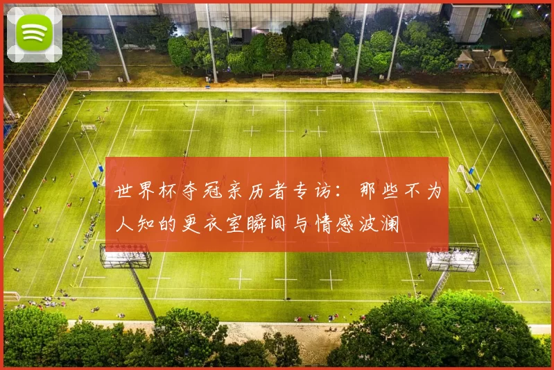 世界杯夺冠亲历者专访:那些不为人知的更衣室瞬间与情感波澜