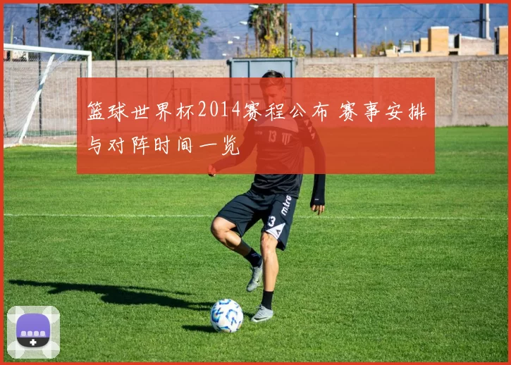 篮球世界杯2014赛程公布 赛事安排与对阵时间一览