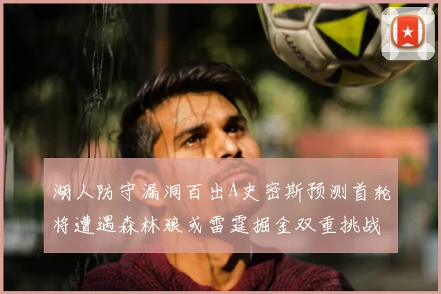 湖人防守漏洞百出A史密斯预测首轮将遭遇森林狼或雷霆掘金双重挑战