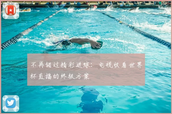 不再错过精彩进球:电视收看世界杯直播的终极方案