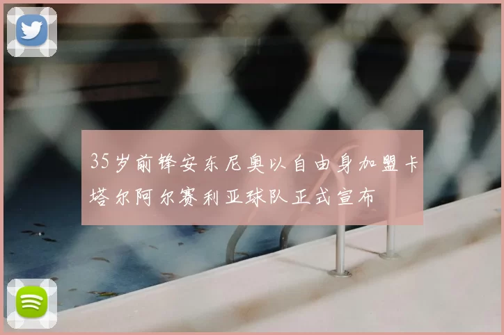 35岁前锋安东尼奥以自由身加盟卡塔尔阿尔赛利亚球队正式宣布