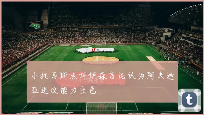 小托马斯点评伊森言论认为阿夫迪亚进攻能力出色