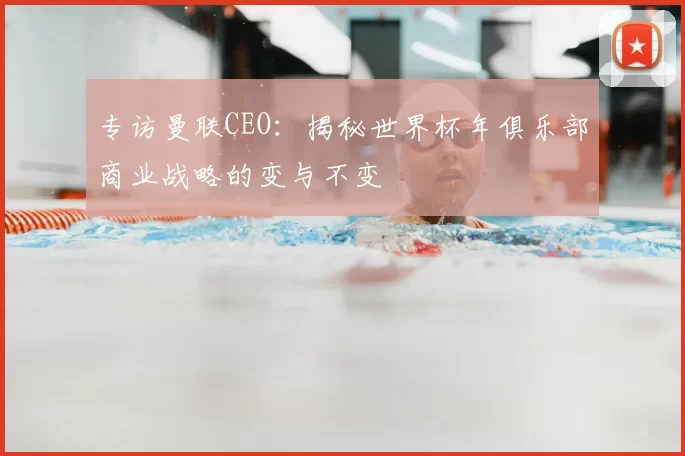 专访曼联CEO：揭秘世界杯年俱乐部商业战略的变与不变