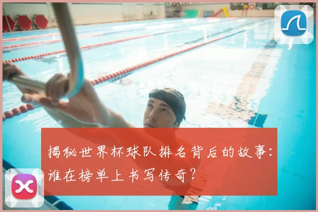 揭秘世界杯球队排名背后的故事:谁在榜单上书写传奇?