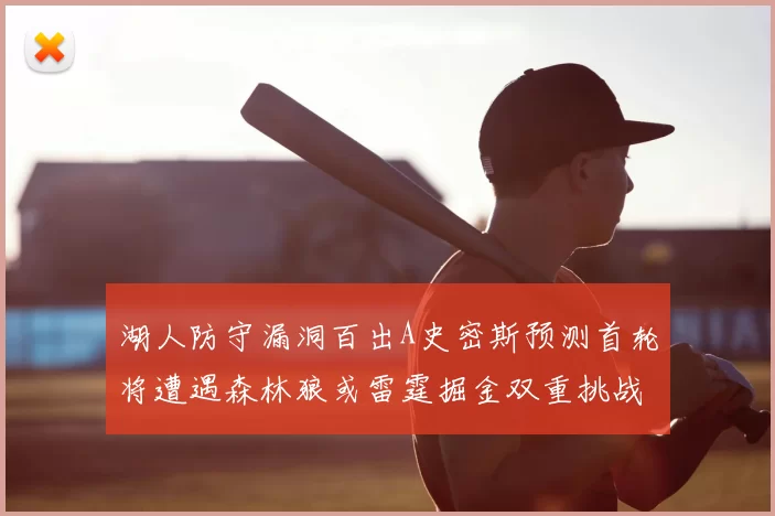 湖人防守漏洞百出A史密斯预测首轮将遭遇森林狼或雷霆掘金双重挑战