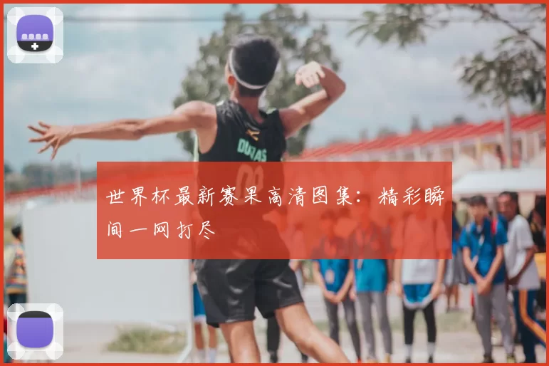 世界杯最新赛果高清图集：精彩瞬间一网打尽
