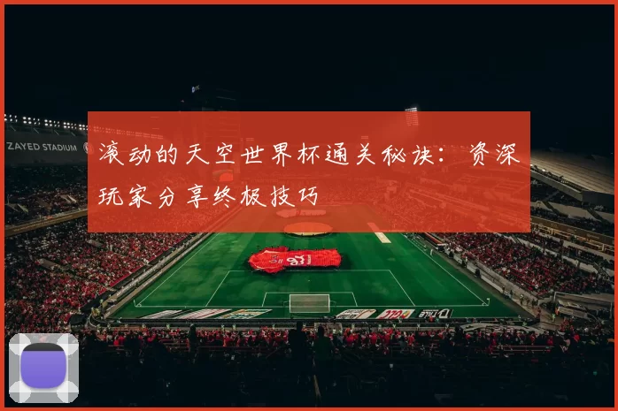 滚动的天空世界杯通关秘诀:资深玩家分享终极技巧