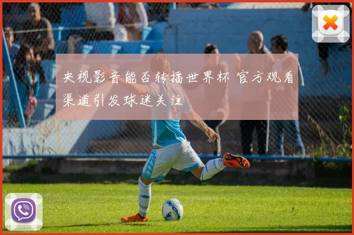 央视影音能否转播世界杯 官方观看渠道引发球迷关注