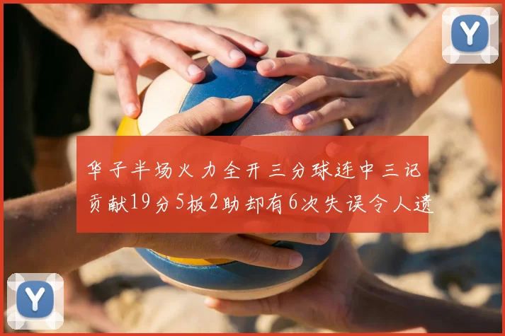 华子半场火力全开三分球连中三记贡献19分5板2助却有6次失误令人遗憾