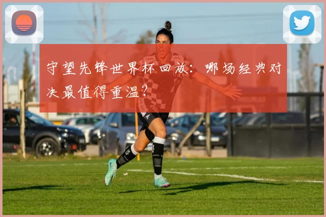 守望先锋世界杯回放:哪场经典对决最值得重温?