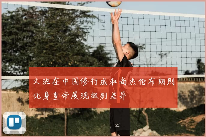 文班在中国修行成和尚杰伦布朗则化身皇帝展现级别差异
