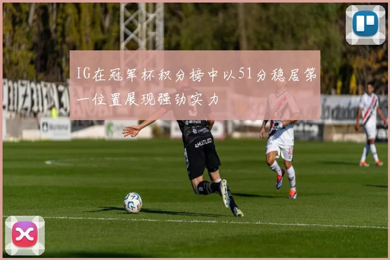 IG在冠军杯积分榜中以51分稳居第一位置展现强劲实力