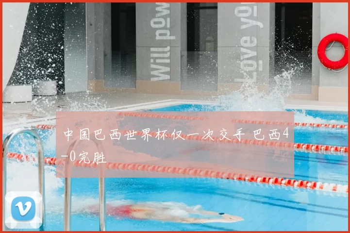 中国巴西世界杯仅一次交手 巴西4-0完胜