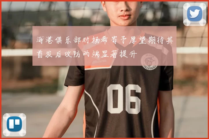海港俱乐部对杨希寄予厚望期待其首发后攻防两端显著提升
