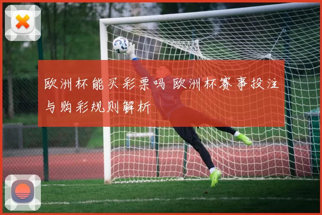 欧洲杯能买彩票吗 欧洲杯赛事投注与购彩规则解析