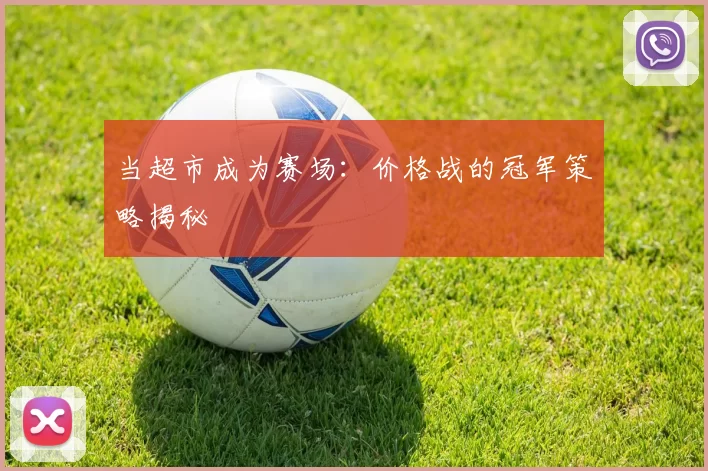 当超市成为赛场:价格战的冠军策略揭秘