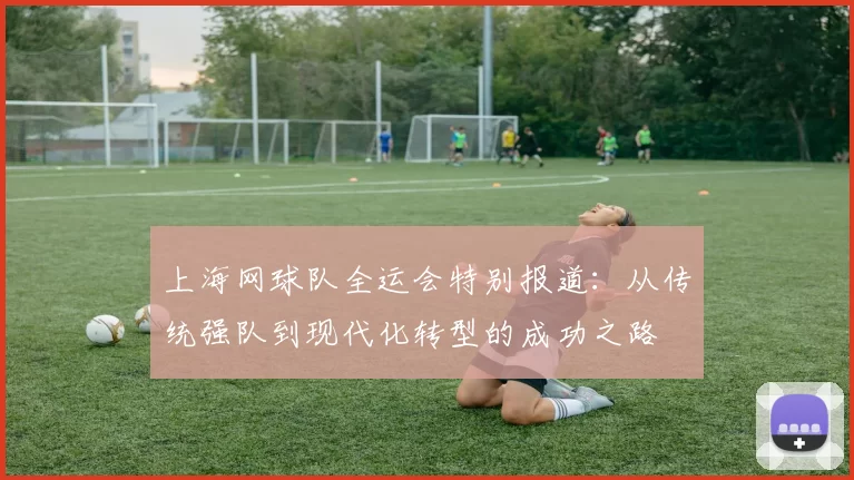 上海网球队全运会特别报道:从传统强队到现代化转型的成功之路