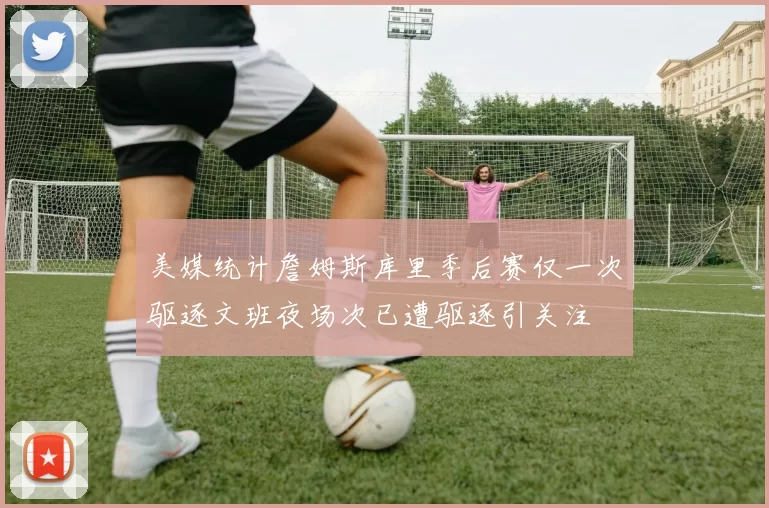 美媒统计詹姆斯库里季后赛仅一次驱逐文班夜场次已遭驱逐引关注