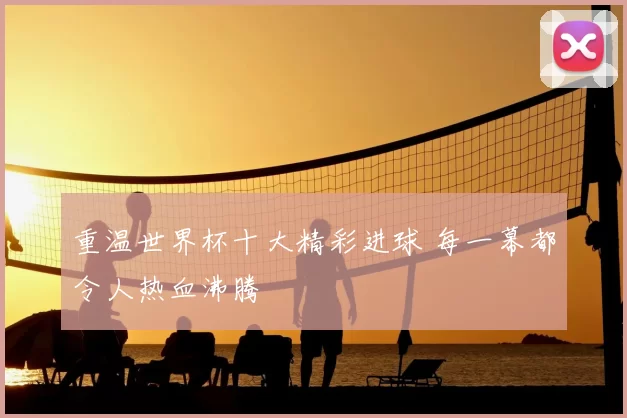 重温世界杯十大精彩进球 每一幕都令人热血沸腾