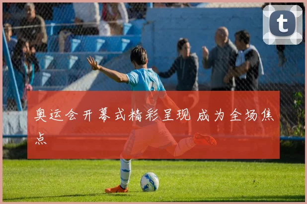 奥运会开幕式精彩呈现 成为全场焦点